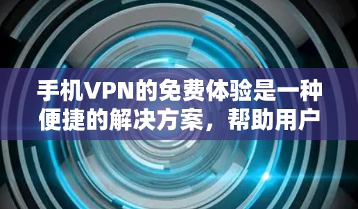 手机VPN的免费体验是一种便捷的解决方案，帮助用户快速测试和使用VPN服务。以下是对该主题的详细总结
