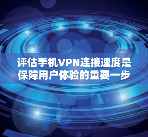评估手机VPN连接速度是保障用户体验的重要一步，以下是对这一问题的详细分析和建议