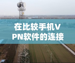 在比较手机VPN软件的连接速度时,可以按照以下步骤进行 在比较手机VPN软件的连接速度时,可以按照以下步骤进行
