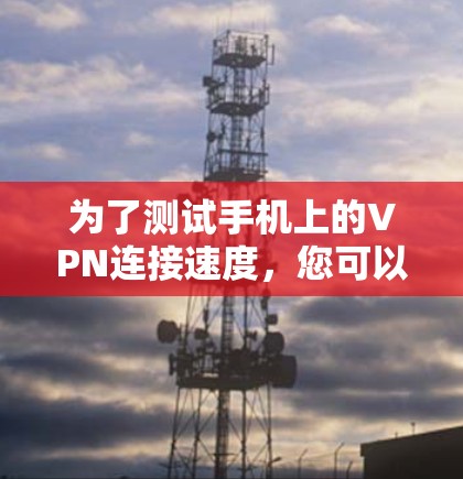 为了测试手机上的VPN连接速度，您可以按照以下步骤进行操作