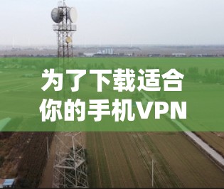 为了下载适合你的手机VPN客户端,以下是一个详细的步骤指南 为了下载适合你的手机VPN客户端,以下是一个详细的步骤指南