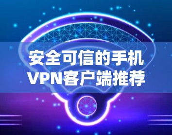 安全可信的手机VPN客户端推荐