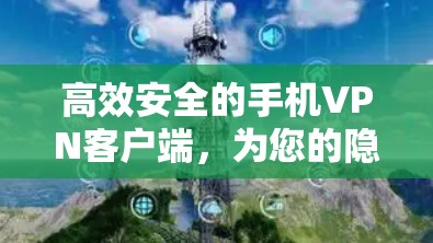 高效安全的手机VPN客户端,为您的隐私与安全保驾护航 高效安全的手机VPN客户端,为您的隐私与安全保驾护航